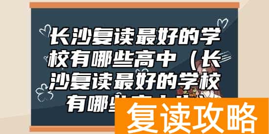 长沙复读最好的学校有哪些高中（长沙复读最好的学校有哪些高中生）