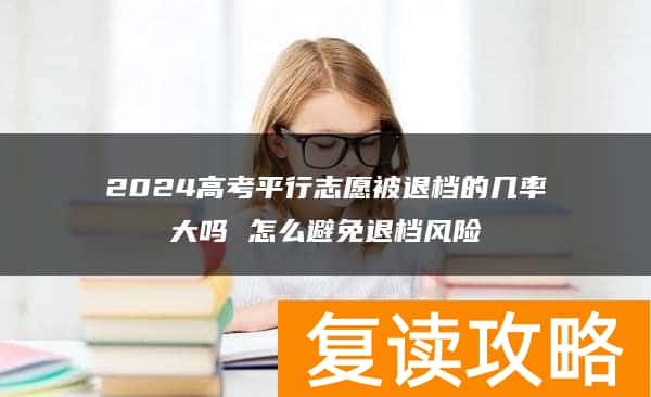 2024高考平行志愿被退档的几率大吗 怎么避免退档风险