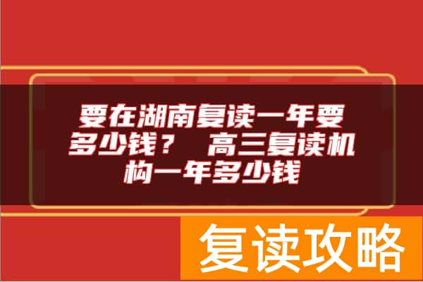 要在湖南复读一年要多少钱？ 高三复读机构一年多少钱