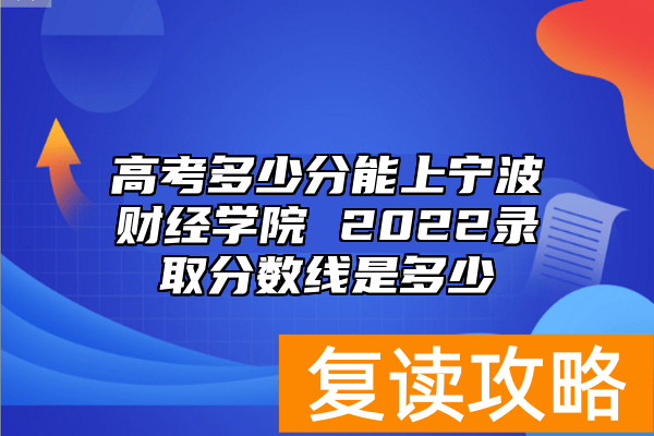 高考多少分能上宁波财经学院 2022录取分数线是多少