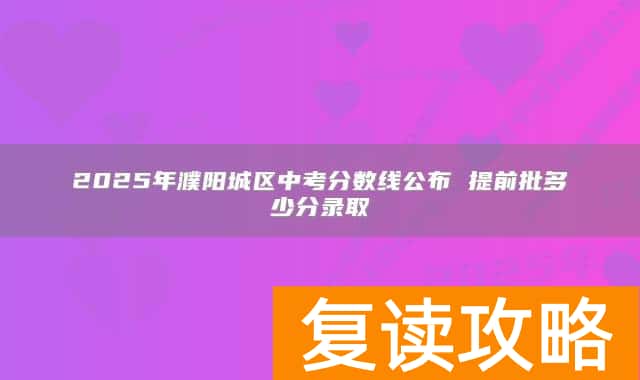 2025年濮阳城区中考分数线公布 提前批多少分录取