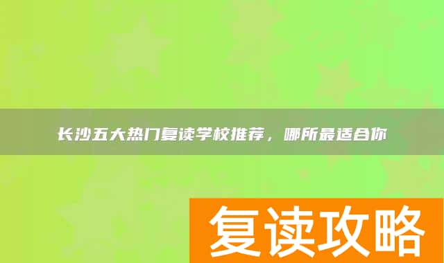长沙五大热门复读学校推荐，哪所最适合你