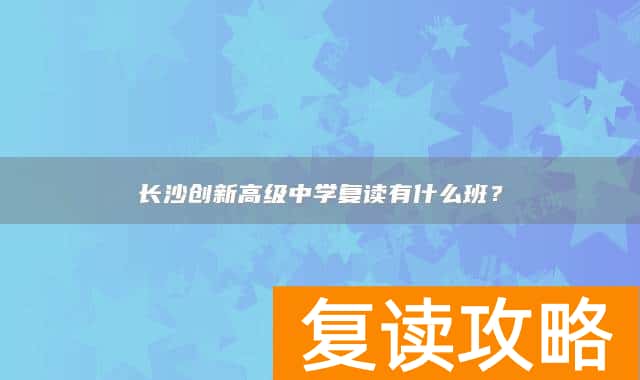 长沙创新高级中学复读有什么班？