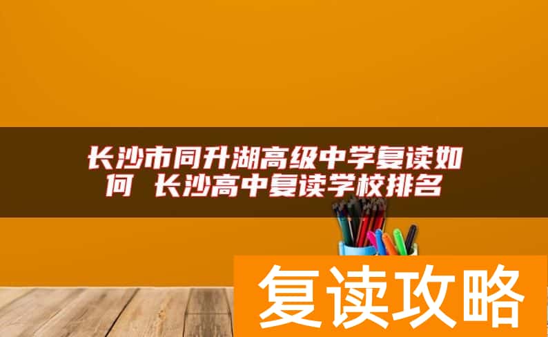 长沙市同升湖高级中学复读如何 长沙高中复读学校排名