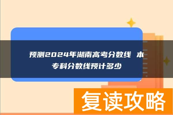 预测2024年湖南高考分数线 本专科分数线预计多少