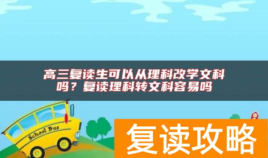 高三复读生可以从理科改学文科吗？复读理科转文科容易吗