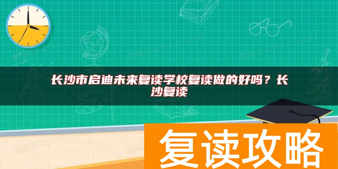 长沙市启迪未来复读学校复读做的好吗？长沙复读