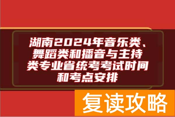 湖南2024年音乐类、舞蹈类和播音与主持类专业省统考考试时间和考点安排