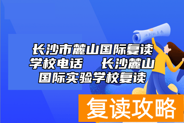 长沙市麓山国际复读学校电话  长沙麓山国际实验学校复读