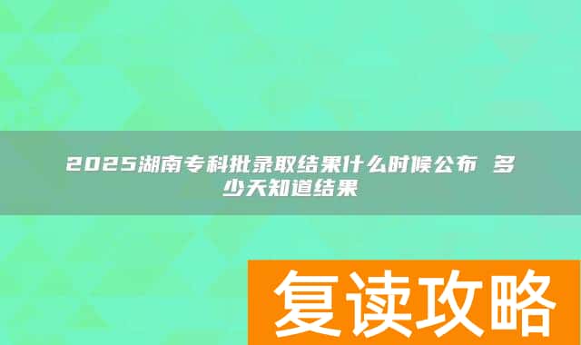 2025湖南专科批录取结果什么时候公布 多少天知道结果