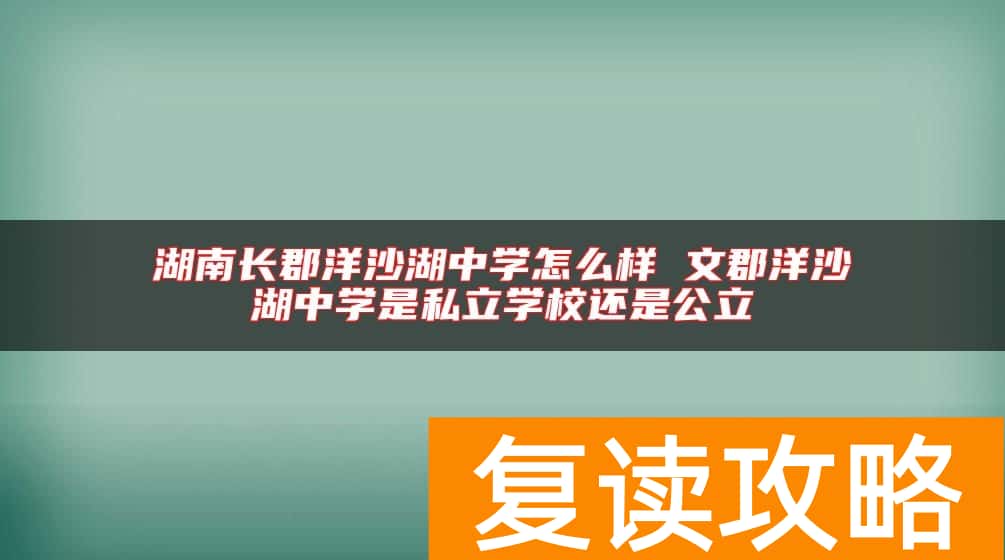 湖南长郡洋沙湖中学怎么样 文郡洋沙湖中学是私立学校还是公立