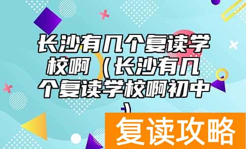 长沙有几个复读学校啊（长沙有几个复读学校啊初中）