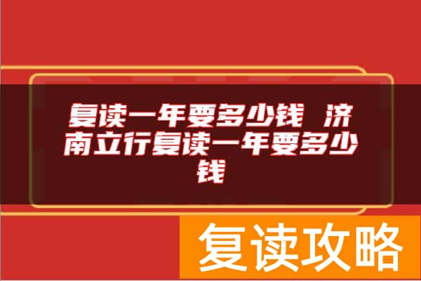 复读一年要多少钱 济南立行复读一年要多少钱