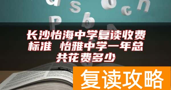 长沙怡海中学复读收费标准 怡雅中学一年总共花费多少