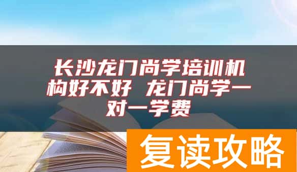 长沙龙门尚学培训机构好不好 龙门尚学一对一学费