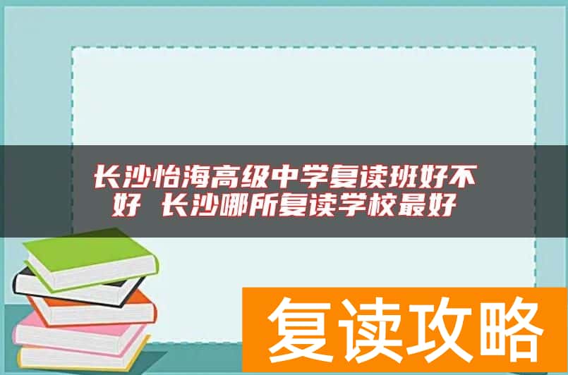 长沙怡海高级中学复读班好不好 长沙哪所复读学校最好