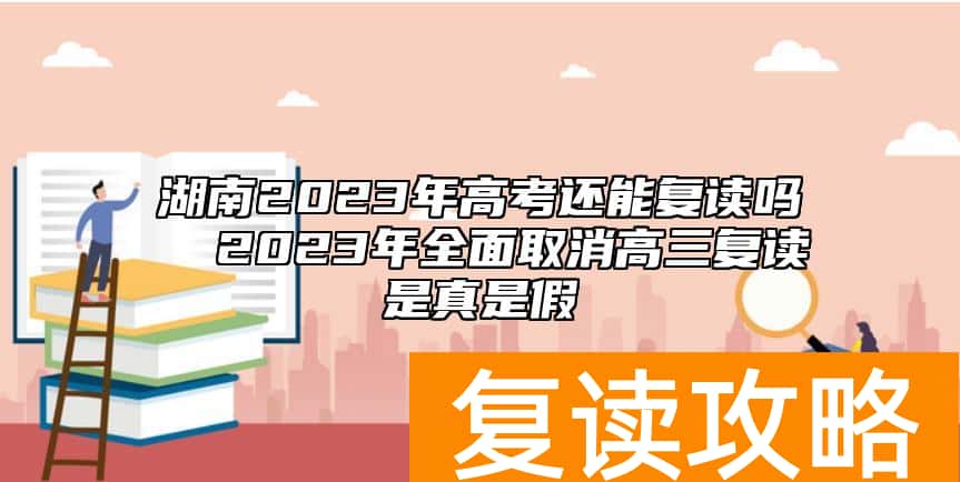 湖南2023年高考还能复读吗  2023年全面取消高三复读是真是假