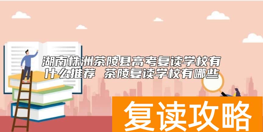 湖南株洲茶陵县高考复读学校有什么推荐 茶陵复读学校有哪些