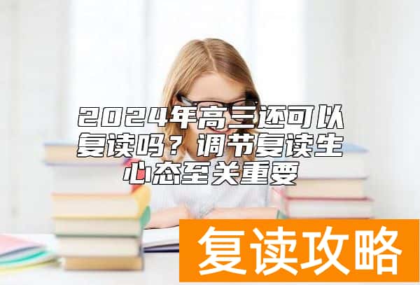 2024年高三还可以复读吗？调节复读生心态至关重要