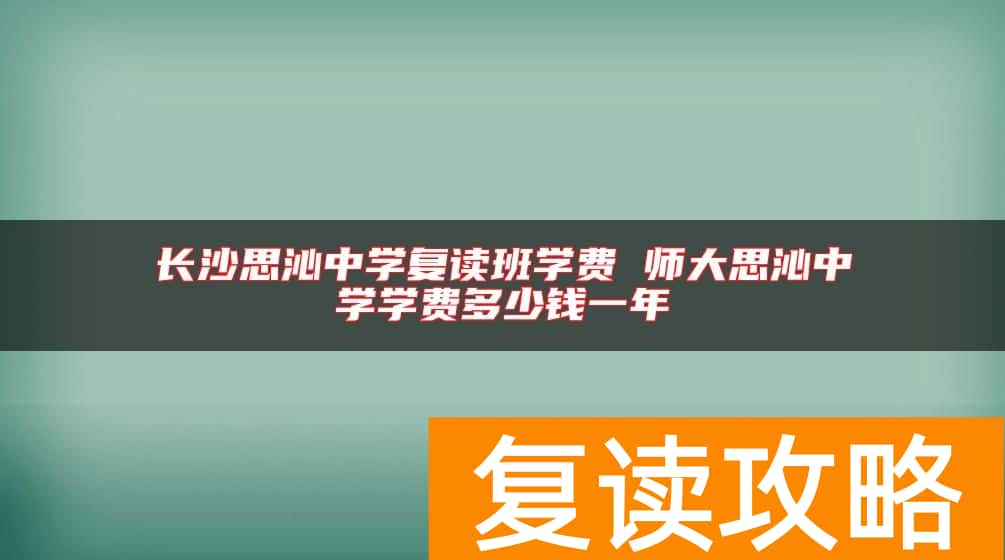 长沙思沁中学复读班学费 师大思沁中学学费多少钱一年