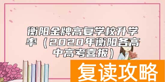 衡阳金牌高复学校升学率（2020年衡阳各高中高考喜报）