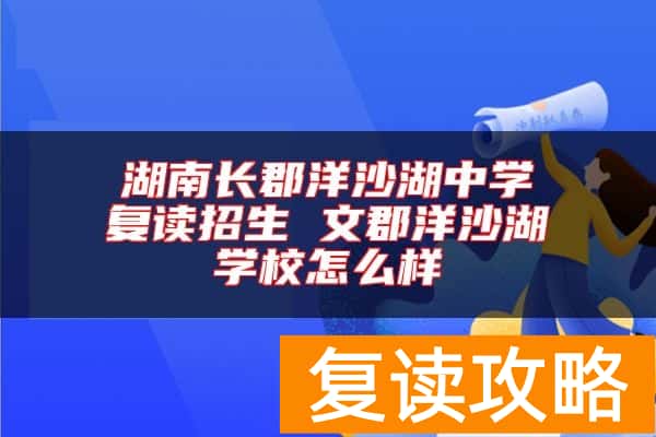 湖南长郡洋沙湖中学复读招生 文郡洋沙湖学校怎么样