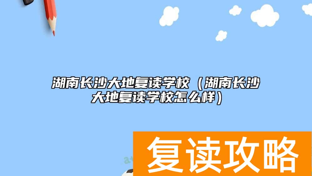 湖南长沙大地复读学校（湖南长沙大地复读学校怎么样）
