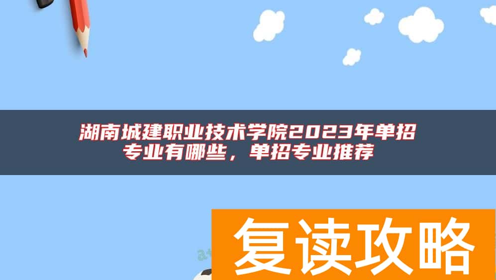 湖南城建职业技术学院2023年单招专业有哪些，单招专业推荐