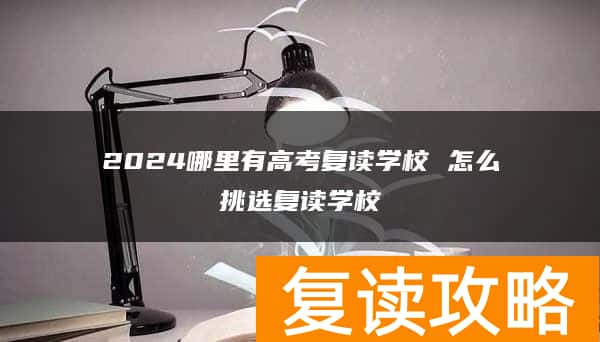 2024哪里有高考复读学校 怎么挑选复读学校