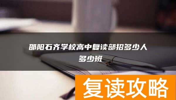 邵阳石齐学校高中复读部招多少人 多少班