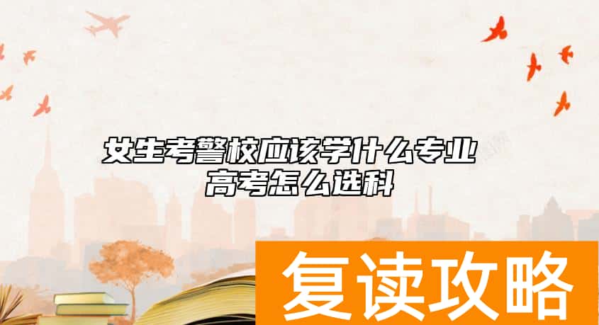 女生考警校应该学什么专业 高考怎么选科