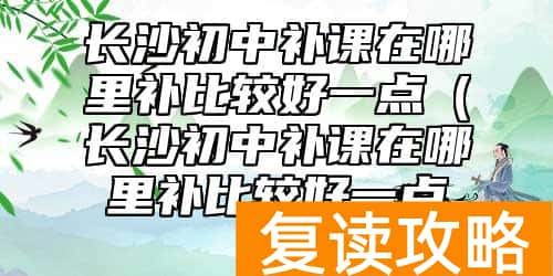 长沙初中补课在哪里补比较好一点（长沙初中补课在哪里补比较好一点的）