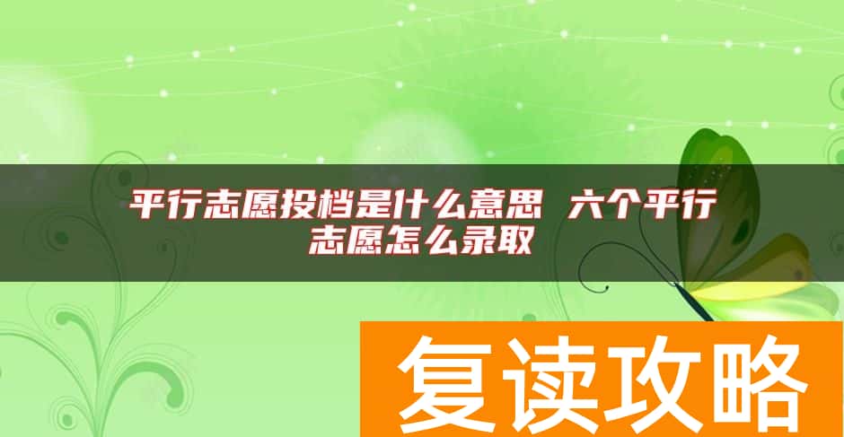 平行志愿投档是什么意思 六个平行志愿怎么录取