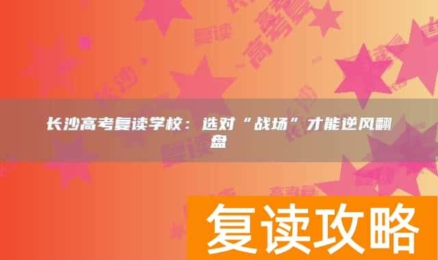 长沙高考复读学校：选对“战场”才能逆风翻盘
