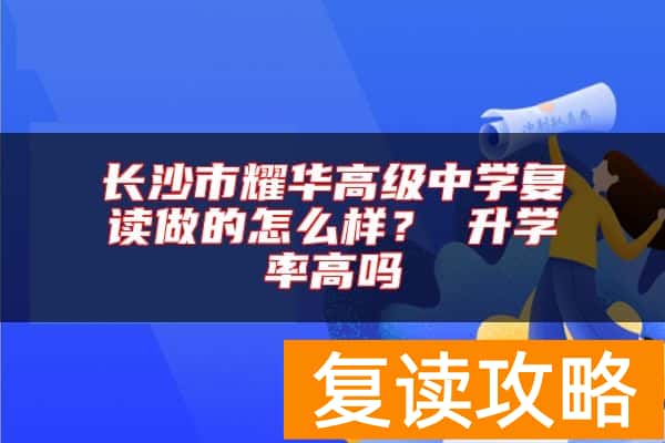 长沙市耀华高级中学复读做的怎么样？ 升学率高吗