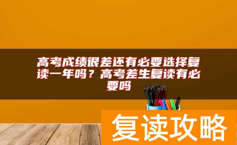 高考成绩很差还有必要选择复读一年吗？高考差生复读有必要吗