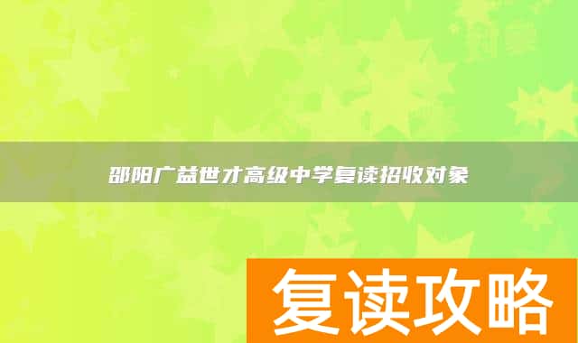 邵阳广益世才高级中学复读招收对象