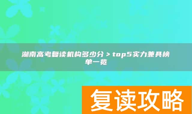湖南高考复读机构多少分＞top5实力兼具榜单一览
