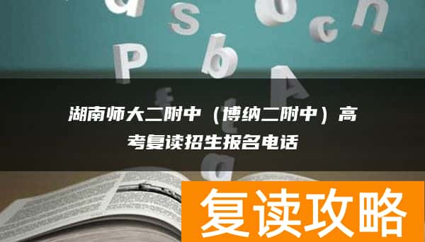 湖南师大二附中(博纳二附中)高考复读招生报名电话