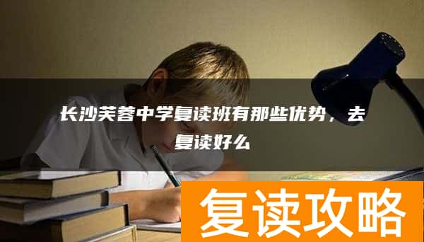 长沙芙蓉中学复读班有那些优势，去复读好么