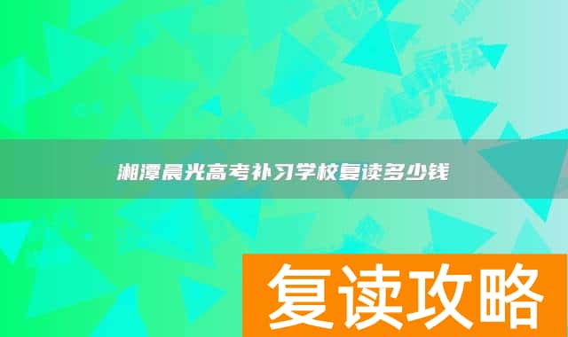 湘潭晨光高考补习学校复读多少钱