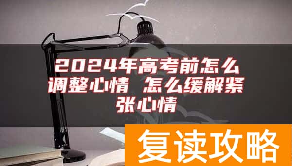 2024年高考前怎么调整心情 怎么缓解紧张心情