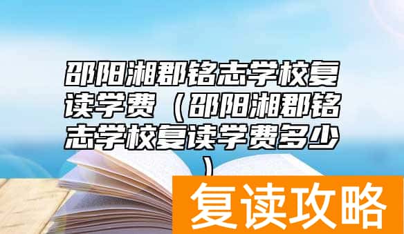 邵阳湘郡铭志学校复读学费（邵阳湘郡铭志学校复读学费多少）
