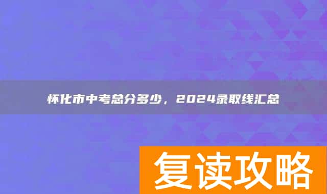 怀化市中考总分多少，2024录取线汇总