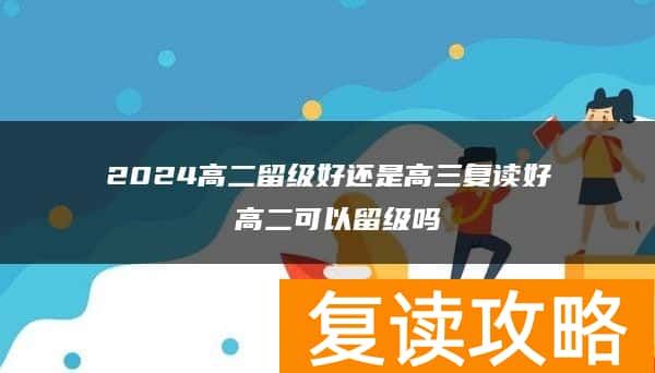 2024高二留级好还是高三复读好 高二可以留级吗
