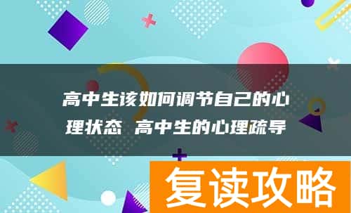 高中生该如何调节自己的心理状态 高中生的心理疏导