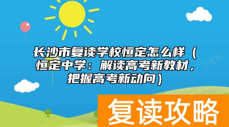 长沙市复读学校恒定怎么样（恒定中学：解读高考新教材，把握高考新动向）