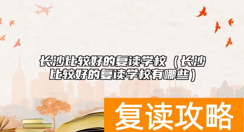 长沙比较好的复读学校（长沙比较好的复读学校有哪些）