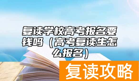 复读学校高考报名要钱吗（高考复读生怎么报名）