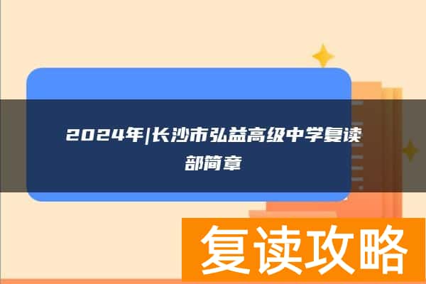 2024年|长沙市弘益高级中学复读部简章